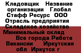 Кладовщик › Название организации ­ Глобал Стафф Ресурс, ООО › Отрасль предприятия ­ Складское хозяйство › Минимальный оклад ­ 20 000 - Все города Работа » Вакансии   . Иркутская обл.,Иркутск г.